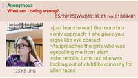 : Anonymous What am I doing wrong? My heart at this point is beating out of my chest. 125 KB JPG 05/28/25(Wed)12:39:21 No.81309481 >just learn to read the room bro >only approach if she gives you signs like eye contact >*approaches the girls who was eyeballing me from afar* >she recoils, turns out she was looking out of childlike curiosity for alien races
