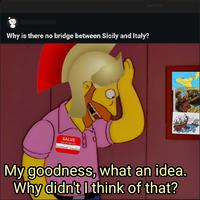 Why is there no bridge between Sicily and Italy? SALVE nomen mihi est Resserendae handsome' Claudius Joe Avalian Filant taliera SIAN S04 FA FRUN 16DER SICILY (ITALY) EN ONGEDULDIG, WOEDEND, SPOTTEND RIEP DE CONSUL My goodness, what an idea. Why didn't I think of that? PLONSE