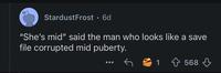 StardustFrost • 6d "She's mid" said the man who looks like a save file corrupted mid puberty. 1 568