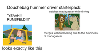 Douchebag hummer driver starterpack: watches madagascar while driving "YEAAH!!! RUMSFELD!!!!" looks exactly like this merges without looking due to the funniness of madagascar