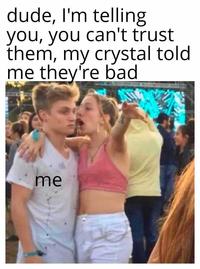 dude, I'm telling you, you can't trust them, my crystal told me they're bad me