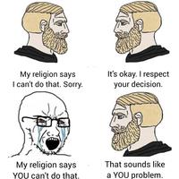 My religion says I can't do that. Sorry. It's okay. I respect your decision. My religion says YOU can't do that. That sounds like a YOU problem.