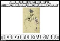 SOME MF BE LIKE 300 YEARS AGO: "I'M TELLING YOU BRO, THIS CREATURE KILLED MY COWS. THE CREATURE HE TALKS ABOUT imgflip.com