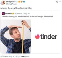 SmugAlana @SmugAlana where's the weight preference filter Dexerto @Dexerto May 30 • Tinder is testing out a feature to let users add ‘height preferences' 10:32 AM • May 31, 2025 · 1.8M Views tinder Q