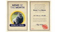MEME OF THE MONTH 100 Men vs. 1 Gorilla Upon recommendation of our research community and by the virute of the authority vested in them, Know Your Meme hereby confers upon 100 Men vs. 1 Gorilla this certificate of memeship in recognition of its outstanding reception during the month of May 2025 N0525 CERTIFIED