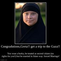 Congradutions, Greta!! you end up being second-rate citizen (losing their rights) forced wearing a "Burka", Forced GET MARRIAGE!! Choose NOW! got thrown by the Hamas or GET MARRIED!!