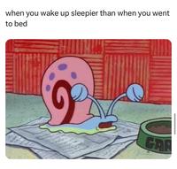 when you wake up sleepier than when you went to bed GAR
