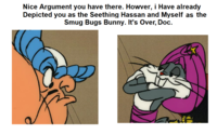 Nice Argument you have there. Howver, i Have already Depicted you as the Seething Hassan and Myself as the Smug Bugs Bunny. It's Over, Doc.