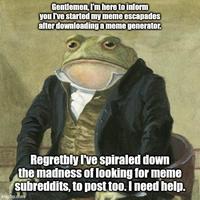 Gentlemen, I'm here to inform you I've started my meme escapades after downloading a meme generator. Regretbly I've spiraled down the madness of looking for meme subreddits, to post too. I need help. imgflip.com