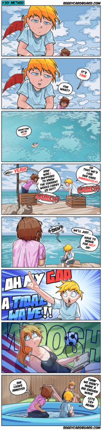 #301 METHOD SOGGYCARDBOARD.COM ADMITTING WE'RE LOST FOR WHAT? IT'S TIME WELL-YEAH! HOW WAS I SUPPOSED TO KNOW THE CURRENT WOULD CARRY US OUT? EASILY! OR THAT WE'D LOSE OUR OARS IMMEDIATELY? EASILY! *SIGH* WE'LL JUST... HAVE TO SIGNAL FOR HELP OR- DHAY GAD A TIDAL WAVE!! 20 SHE LOOKS ANNOYED THINK WE DIDN'T MAKE A BIG ENOUGH WAVE LETS TRY AGAIN SOGGYCARDBOARD.COM
