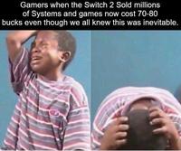 Gamers when the Switch 2 Sold millions of Systems and games now cost 70-80 bucks even though we all knew this was inevitable. imgflip.com
