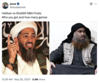 The original "Haliban vs. ShaISIS" "meme":https://knowyourmeme.com/memes/memes, showing a "photoshop":https://knowyourmeme.com/memes/sites/photoshop of Indiana Pacers player Tyrese Haliburton as "Osama Bin Laden":https://knowyourmeme.com/memes/events/osama-bin-ladens-death and another edit of OKC Thunder player "Shai Gilgeous-Alexander":https://knowyourmeme.com/memes/shai-gilgeous-alexanders-aura as an "ISIS":https://knowyourmeme.com/memes/people/isis-daesh leader, ahead of the 2025 "NBA":https://knowyourmeme.com/memes/cultures/basketball Finals.