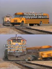 SCHOOL 2922 2322 10 Thinking you'll enjoy your 30's Every bad health decision you've ever made