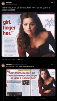 meagan @eldradmvstlive THIS WITHOUT THE OTHER PAGE NEXT TO IT FOR THE QUOTE IS SENDING MEEEEE girl. finger her." that's kind of been mirroring the relationship on the show. These two characters are doing the same sort of dance. They're dancing around each other. It's going to keep on evolving, I hope." Jenna started her work on Doctor Who in the summer of 2012. By the time she recorded The Snowmen in August, a number of her 2013 episodes were in the can already. "We're doing them all out of sync, which is good, because I was up and running by the time we shot the Christmas episode. Me and Matt had a dialogue. I'd got to grips with the studios. But Christmas. is totally self-contained. It feels like its own separate story. I absolutely fell head over heels with the script. I really didn't want the Christmas Special to end. I wanted to stay on it forever. It's so much fun slipping between accents, and riding horses and carriages... It's been brilliant." 2:01 PM ⚫ Jun 5, 2025 1.3M Views meagan @eldradmvstlive 22h THUS IS THE FULL THING LMNFKSKSNFLR שוח INTERVIEW JENNA-LOUISE COLEMAN CLARA "She's this mysterious girl. The Doctor can't put his finger * on what it is about her." We've already seen her as a soufflé-making entertainment officer, trapped inside a Dalek- but now it's time to meet her properly! Will the real Jenna-Louise Coleman please stand up? 1 Interview by BEAN Cook 2 tz 327 10K ili 289K 0