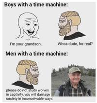 Boys with a time machine: I'm your grandson. Whoa dude, for real? Men with a time machine: please do not study wolves in captivity, you will damage society in inconceivable ways