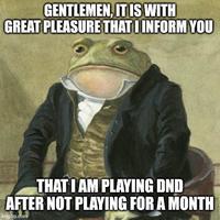 GENTLEMEN, IT IS WITH GREAT PLEASURE THAT I INFORM YOU THAT I AM PLAYING DND AFTER NOT PLAYING FOR A MONTH imgflip.com