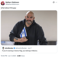 Nathan J Robinson @NathanJRobinson what about this guy JohnRocker @itsJohnRocker • Jun 7 If you're waving a mexico flag, you belong in Mexico. 10:42 PM Jun 7, 2025 2.8M Views ...