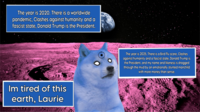 The year is 2020. There is a worldwide pandemic, Clashes against humanity and a fascist state, Donald Trump is the President. Im tired of this earth, Laurie The year is 2025, There is a Bird Flu scare, Clashes against humanity and a fascist state, Donald Trump is the President, and my name and likeness is dragged through the mud by an emotionally stunted manchild with more money than sense.