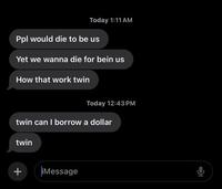 A screenshot of a series of unanswered text messages. The texts read, "Ppl would die to be us," "Yet we wanna die for bein us," "How that work twin," "twin can i borrow a dollar," "twin."