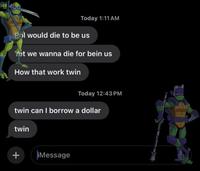 Today 1:11 AM Pol would die to be us Yet we wanna die for bein us How that work twin Today 12:43 PM twin can I borrow a dollar twin + iMessage