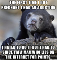 THE FIRST TIME I GOT PREGNANT I HAD AN ABORTION I HATED TO DO IT BUT I HAD TO SINCE I'M A MAN WHO LIES ON THE INTERNET FOR POINTS. made on imgur