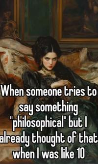 When someone tries to say something "philosophical" but I already thought of that when I was like 10