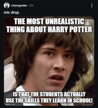 r/harrypotter 12h mic drop. THE MOST UNREALISTIC THING ABOUT HARRY POTTER IS THAT THE STUDENTS ACTUALLY USE THE SKILLS THEY LEARN IN SCHOOL! imgflip.com