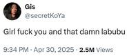 Gis @secretKoYa Girl f--- you and that damn labubu • 9:34 PM Apr 30, 2025 2.5M Views