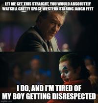 LET ME GET THIS STRAIGHT, YOU WOULD ABSOLUTELY WATCH A GRITTY SPACE WESTERN STARING JANGO FETT I DO, AND I'M TIRED OF MY BOY GETTING DISRESPECTED imgflip.com