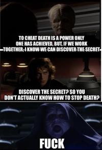 TO CHEAT DEATH IS A POWER ONLY ONE HAS ACHIEVED, BUT, IF WE WORK TOGETHER, I KNOW WE CAN DISCOVER THE SECRET DISCOVER THE SECRET? SO YOU DON'T ACTUALLY KNOW HOW TO STOP DEATH? F---