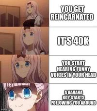imgflip.com YOU GET REINCARNATED IT'S 40K YOU START HEARING FUNNY VOICES IN YOUR HEAD A BANANA BOY STARTS FOLLOWING YOU AROUND