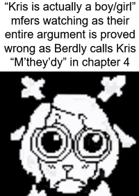 "Kris is actually a boy/girl" mfers watching as their entire argument is proved wrong as Berdly calls Kris "M'they'dy" in chapter 4