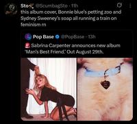 Sto❤ @ScumbagSto - 11h • 0 this album cover, Bonnie blue's petting zoo and Sydney Sweeney's soap all running a train on feminism rn Pop Base @PopBase 13h Sabrina Carpenter announces new album 'Man's Best Friend.' Out August 29th. Man's Best Friend