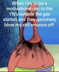 When I try to be a motivational unc to the YN's outside the gas station and they genuinely blow my s--- smoove off