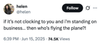 X user @helen tweeted, "if it’s not clocking to you and i’m standing on business… then who’s flying the plane?!," gathering over 4,000 likes in a day. The tweet was posted in reference to Justin Bieber's outburst during an interaction with paparazzi in June 2025. 