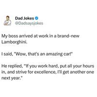 Dad Jokes @Dadsaysjokes My boss arrived at work in a brand-new Lamborghini. I said, "Wow, that's an amazing car!" He replied, "If you work hard, put all your hours in, and strive for excellence, I'll get another one next year."