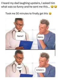 I heard my dad laughing upstairs, I asked him what was so funny and he sent me this... Took me 30 minutes to finally get this Name? Henry. Age? E-N-R-Y.
