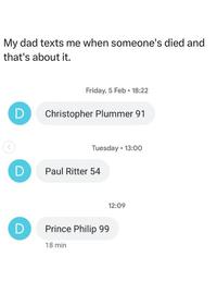 My dad texts me when someone's died and that's about it. Friday, 5 Feb 18:22 D Christopher Plummer 91 Tuesday 13:00 D Paul Ritter 54 D Prince Philip 99 18 min 12:09