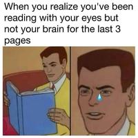When you realize you've been reading with your eyes but not your brain for the last 3 pages