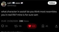 | cali asos @everayy Follow what character in asoiaf do you think most resembles you in real life? mine is for sure sam 21:49 - 21/06/2025 33K Views 39 116 Most volavont vonline. 225 ☐ 45 ↑