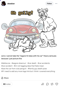 An early artistic representation of the "Asgore Running Over Dess" theory is a July 12th, 2022 post by Tumblr user @dessbian, who wrote, "sorry i cannot take the “asgore hit dess with his car” theory seriously because i just picture this," showing dess in the "Peter Griffin Death Pose":https://knowyourmeme.com/memes/family-guy-death-pose-peter-falls-down-the-stairs.