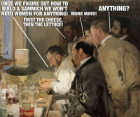 ONCE WE FIGURE OUT HOW TO BUILD A SAMMICH WE WON'T NEED WOMEN FOR ANYTHING! MORE MAYO! FIRST THE CHEESE, THEN THE LETTUCE! ANYTHING?