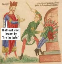 Antre pe Hicfibell quanto re fitht. in fornacem proicinur That's not what I meant by 'fire the jester'