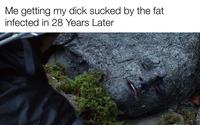 Me getting my d--- sucked by the fat infected in 28 Years Later