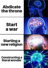 Abdicate the throne Start a war Starting a new religion Constructing a literal wonder