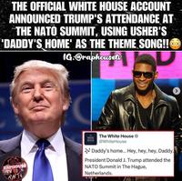 THE OFFICIAL WHITE HOUSE ACCOUNT ANNOUNCED TRUMP'S ATTENDANCE AT THE NATO SUMMIT, USING USHER'S 'DADDY'S HOME' AS THE THEME SONG!! IG:@raphousetv RAPHOUSE TV S RHT WHITE The White House HOUSE @WhiteHouse Daddy's home... Hey, hey, hey, Daddy. President Donald J. Trump attended the NATO Summit in The Hague, Netherlands. >