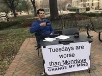 Tuesdays are worse than Mondays CHANGE MY MIND