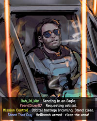 Nah_Id_Win Sending in an Eagle. Frend Diver07 Requesting orbital. Mission Control Orbital barrage incoming. Stand clear. Shoot That Guy Hellbomb armed- clear the area!