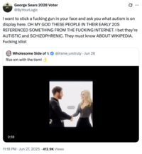 israel hypothetical George Sears 2028 Voter @ByYourLogic Ø.. ... I want to stick a f------ gun in your face and ask you what autism is on display here. OH MY GOD THESE PEOPLE IN THEIR EARLY 20S REFERENCED SOMETHING FROM THE F------ INTERNET. I bet they're AUTISTIC and SCHIZOPHRENIC. They must know ABOUT WIKIPEDIA. F------ idiot Wholesome Side of X @itsme_urstruly • Jun 26 . Rizz em with the tism! 0:59 • 11:18 PM ⚫ Jun 27, 2025 · 412.9K Views meet