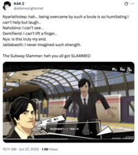 KAK 2 @allenvonghornet Nyarlathotep: hah... being overcame by such a brute is so humiliating I can't help but laugh... Nahobino: I can't see... Demifiend: I can't lift a finger... Nyx: is this truly my end. Jaldabaoth: I never imagined such strength. The Subway Slammer: heh you all got SLAMMED 榈雄之 我这就来制造下一个「麻烦」吧。 10:11 AM ⚫ Jun 27, 2025 1.1M Views 獎 Esc ID:100009235 当前为测试版本,不代表游戏最终品质 ...